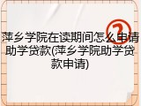 萍乡学院在读期间怎么申请助学贷款(萍乡学院助学贷款申请)