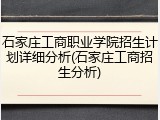 石家庄工商职业学院招生计划详细分析(石家庄工商招生分析)