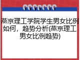 燕京理工学院学生男女比例如何，趋势分析(燕京理工男女比例趋势)