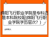 绵阳飞行职业学院是专科还是本科院校呢(绵阳飞行职业学院学历层次？)