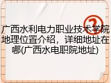 广西水利电力职业技术学院地理位置介绍，详细地址在哪(广西水电职院地址)