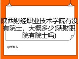 陕西财经职业技术学院有没有院士，大概多少(陕财职院有院士吗)