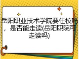 岳阳职业技术学院要住校吗，是否能走读(岳阳职院可走读吗)