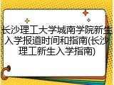长沙理工大学城南学院新生入学报道时间和指南(长沙理工新生入学指南)