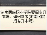 湖南民族职业学院要招专升本吗，如何参考(湖南民院招专升本吗)
