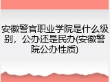 安徽警官职业学院是什么级别，公办还是民办(安徽警院公办性质)