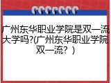 广州东华职业学院是双一流大学吗?(广州东华职业学院双一流？)