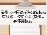 常州大学怀德学院知名校友有哪些，校史介绍(常州大学怀德校友)