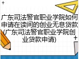 广东司法警官职业学院如何申请在读间的创业无息贷款(广东司法警官职业学院创业贷款申请)