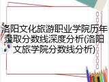 洛阳文化旅游职业学院历年录取分数线深度分析(洛阳文旅学院分数线分析)