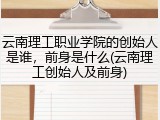 云南理工职业学院的创始人是谁，前身是什么(云南理工创始人及前身)