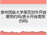 贵州民族大学是否对外开放，要预约吗(贵大开放需预约吗)