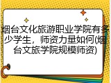 烟台文化旅游职业学院有多少学生，师资力量如何(烟台文旅学院规模师资)