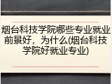 烟台科技学院哪些专业就业前景好，为什么(烟台科技学院好就业专业)