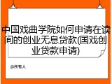 中国戏曲学院如何申请在读间的创业无息贷款(国戏创业贷款申请)