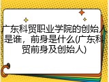 广东科贸职业学院的创始人是谁，前身是什么(广东科贸前身及创始人)