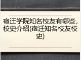 宿迁学院知名校友有哪些，校史介绍(宿迁知名校友校史)