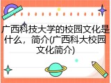 广西科技大学的校园文化是什么，简介(广西科大校园文化简介)