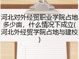河北对外经贸职业学院占地多少亩，什么情况下成立(河北外经贸学院占地与建校)