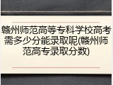 赣州师范高等专科学校高考需多少分能录取呢(赣州师范高专录取分数)