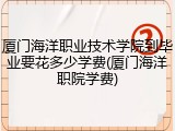 厦门海洋职业技术学院到毕业要花多少学费(厦门海洋职院学费)