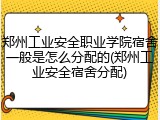 郑州工业安全职业学院宿舍一般是怎么分配的(郑州工业安全宿舍分配)