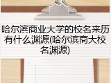哈尔滨商业大学的校名来历有什么渊源(哈尔滨商大校名渊源)