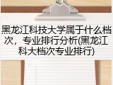 黑龙江科技大学属于什么档次，专业排行分析(黑龙江科大档次专业排行)