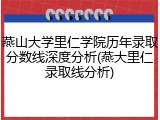 燕山大学里仁学院历年录取分数线深度分析(燕大里仁录取线分析)