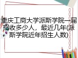 重庆工商大学派斯学院一届招收多少人，最近几年(派斯学院近年招生人数)
