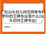 广东汕头幼儿师范高等专科学校的王牌专业是什么(汕头幼师王牌专业)