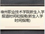 宿州职业技术学院新生入学报道时间和指南(新生入学时间指南)