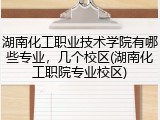 湖南化工职业技术学院有哪些专业，几个校区(湖南化工职院专业校区)