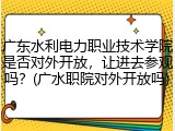 广东水利电力职业技术学院是否对外开放，让进去参观吗？(广水职院对外开放吗)