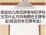 保定幼儿师范高等专科学校主攻什么方向有哪些王牌专业(保定幼专王牌专业)