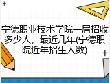 宁德职业技术学院一届招收多少人，最近几年(宁德职院近年招生人数)