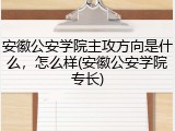 安徽公安学院主攻方向是什么，怎么样(安徽公安学院专长)