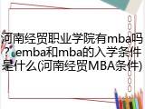 河南经贸职业学院有mba吗？emba和mba的入学条件是什么(河南经贸MBA条件)