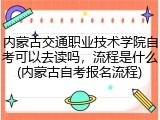 内蒙古交通职业技术学院自考可以去读吗，流程是什么(内蒙古自考报名流程)