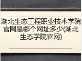 湖北生态工程职业技术学院官网是哪个网址多少(湖北生态学院官网)