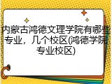 内蒙古鸿德文理学院有哪些专业，几个校区(鸿德学院专业校区)