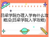 吕梁学院办理入学有什么攻略没(吕梁学院入学攻略)