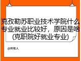 克孜勒苏职业技术学院什么专业就业比较好，原因是啥(克职院好就业专业)