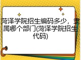 菏泽学院招生编码多少，隶属哪个部门(菏泽学院招生代码)