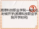 湘潭科技职业学院一般什么时候开学(湘潭科技职业学院开学时间)