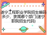 遂宁工程职业学院招生编码多少，隶属哪个部门(遂宁职院招生代码)
