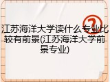 江苏海洋大学读什么专业比较有前景(江苏海洋大学前景专业)