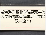 威海海洋职业学院是双一流大学吗?(威海海洋职业学院双一流？)