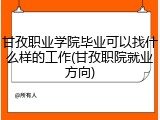 甘孜职业学院毕业可以找什么样的工作(甘孜职院就业方向)