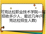 可克达拉职业技术学院一届招收多少人，最近几年(可克达拉招生人数)